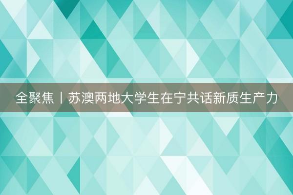 全聚焦丨苏澳两地大学生在宁共话新质生产力