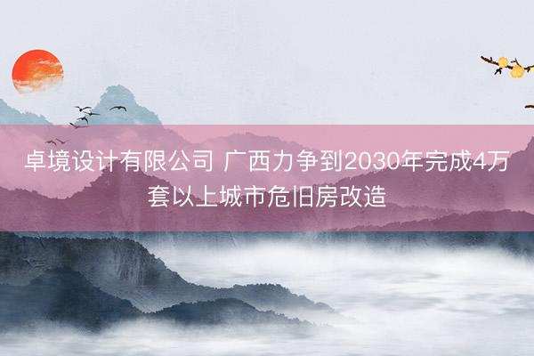 卓境设计有限公司 广西力争到2030年完成4万套以上城市危旧房改造