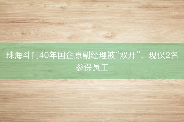 珠海斗门40年国企原副经理被“双开”，现仅2名参保员工