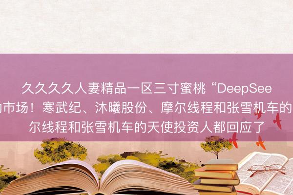 久久久久人妻精品一区三寸蜜桃 “DeepSeek首次融资”传闻震动市场！寒武纪、沐曦股份、摩尔线程和张雪机车的天使投资人都回应了