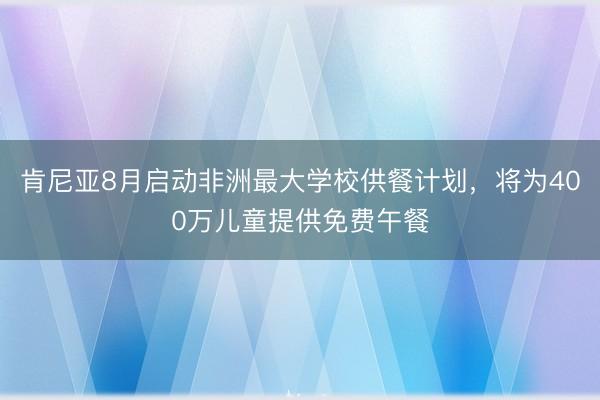肯尼亚8月启动非洲最大学校供餐计划，将为400万儿童提供免费午餐
