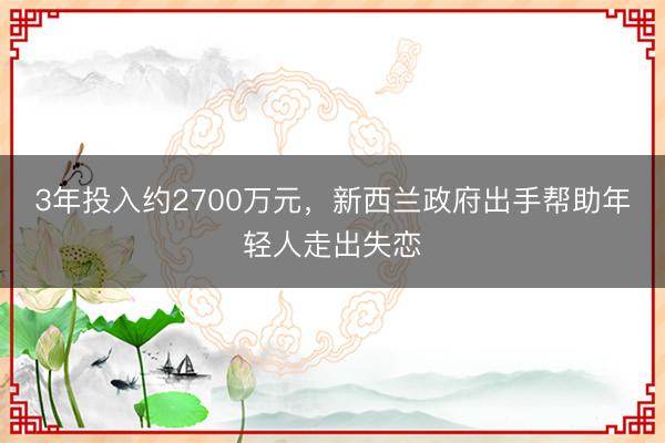 3年投入约2700万元，新西兰政府出手帮助年轻人走出失恋