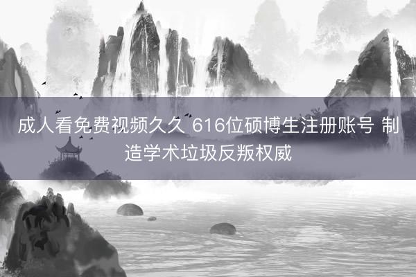 成人看免费视频久久 616位硕博生注册账号 制造学术垃圾反叛权威