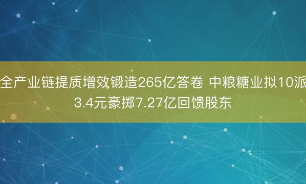 全产业链提质增效锻造265亿答卷 中粮糖业拟10派3.4元豪掷7.27亿回馈股东