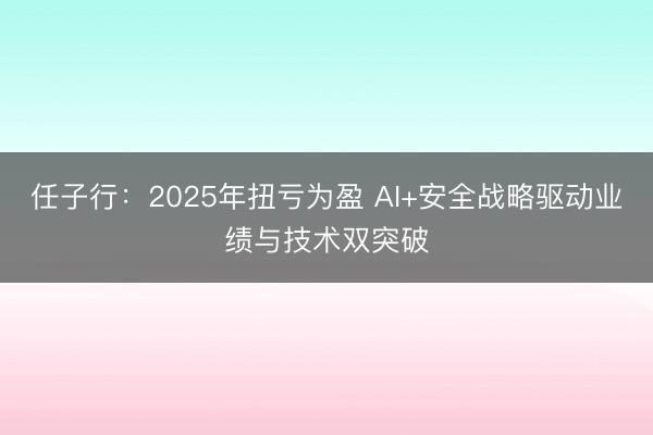 任子行：2025年扭亏为盈 AI+安全战略驱动业绩与技术双突破