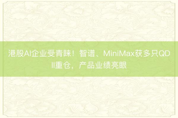 港股AI企业受青睐！智谱、MiniMax获多只QDII重仓，产品业绩亮眼
