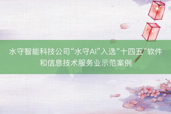 水守智能科技公司“水守AI”入选“十四五”软件和信息技术服务业示范案例