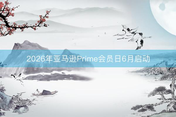 2026年亚马逊Prime会员日6月启动