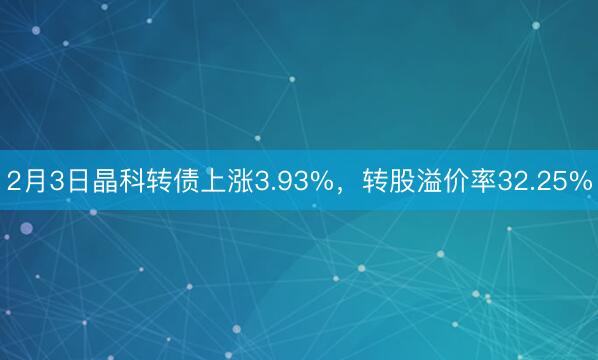 2月3日晶科转债上涨3.93%，转股溢价率32.25%