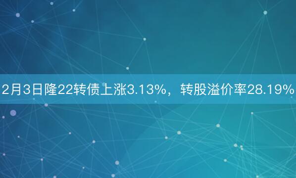 2月3日隆22转债上涨3.13%，转股溢价率28.19%