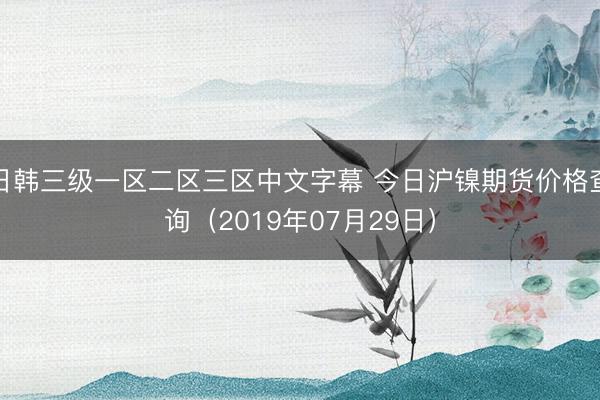 日韩三级一区二区三区中文字幕 今日沪镍期货价格查询（2019年07月29日）
