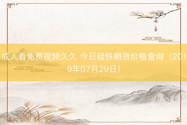 成人看免费视频久久 今日硅铁期货价格查询（2019年07月29日）