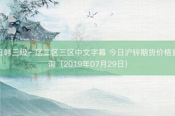 日韩三级一区二区三区中文字幕 今日沪锌期货价格查询（2019年07月29日）