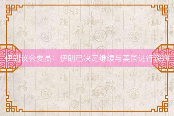 伊朗议会要员：伊朗已决定继续与美国进行谈判