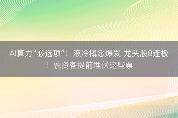 AI算力“必选项”！液冷概念爆发 龙头股8连板！融资客提前埋伏这些票