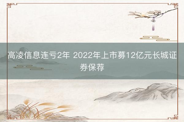 高凌信息连亏2年 2022年上市募12亿元长城证券保荐