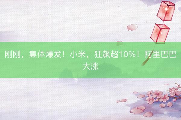 刚刚，集体爆发！小米，狂飙超10%！阿里巴巴大涨