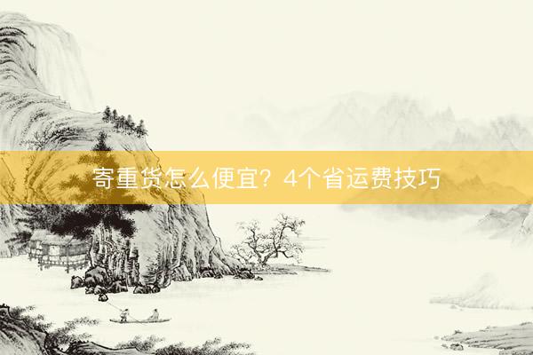 寄重货怎么便宜？4个省运费技巧