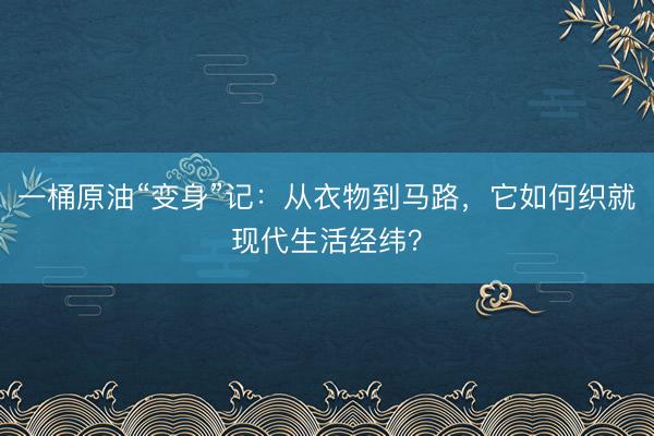 一桶原油“变身”记：从衣物到马路，它如何织就现代生活经纬？