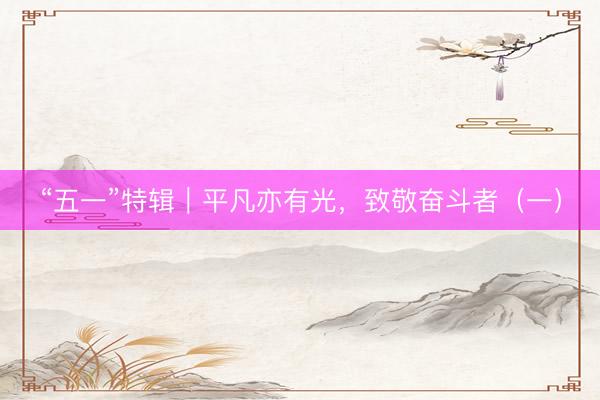 “五一”特辑｜平凡亦有光，致敬奋斗者（一）