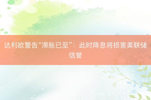 达利欧警告“滞胀已至”：此时降息将损害美联储信誉