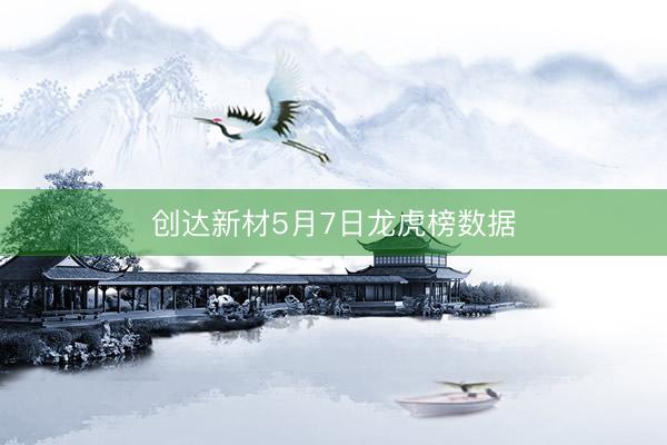 创达新材5月7日龙虎榜数据
