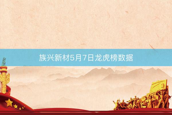 族兴新材5月7日龙虎榜数据