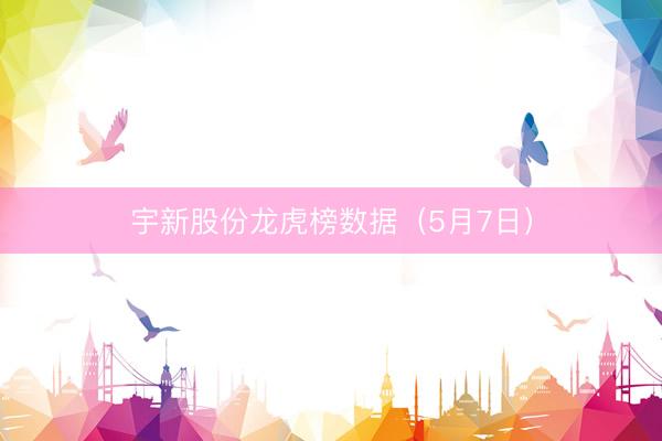 宇新股份龙虎榜数据（5月7日）