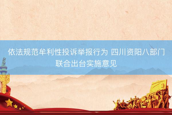 依法规范牟利性投诉举报行为 四川资阳八部门联合出台实施意见