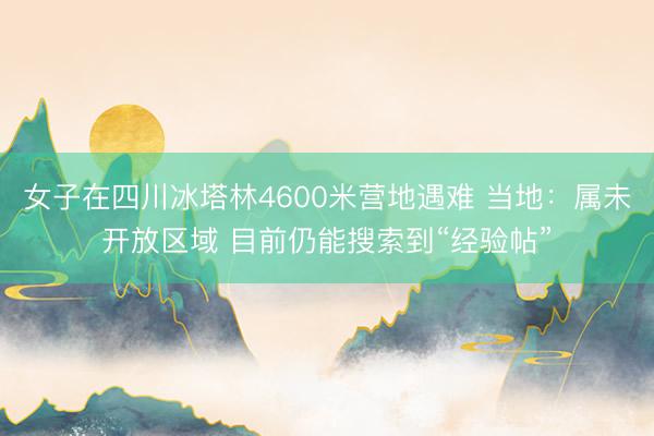 女子在四川冰塔林4600米营地遇难 当地：属未开放区域 目前仍能搜索到“经验帖”