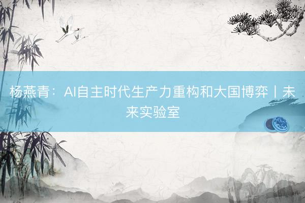 杨燕青：AI自主时代生产力重构和大国博弈丨未来实验室