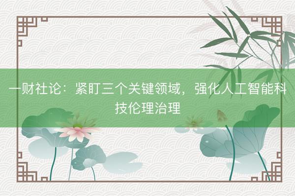 一财社论：紧盯三个关键领域，强化人工智能科技伦理治理
