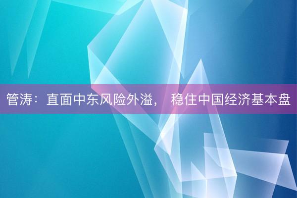 管涛:直面中东风险外溢, 稳住中国经济基本盘
