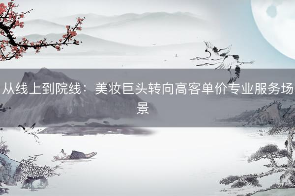 从线上到院线：美妆巨头转向高客单价专业服务场景  