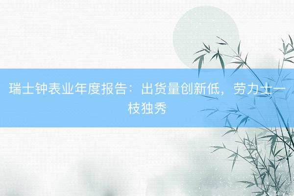 瑞士钟表业年度报告：出货量创新低，劳力士一枝独秀