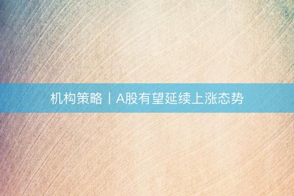 机构策略丨A股有望延续上涨态势