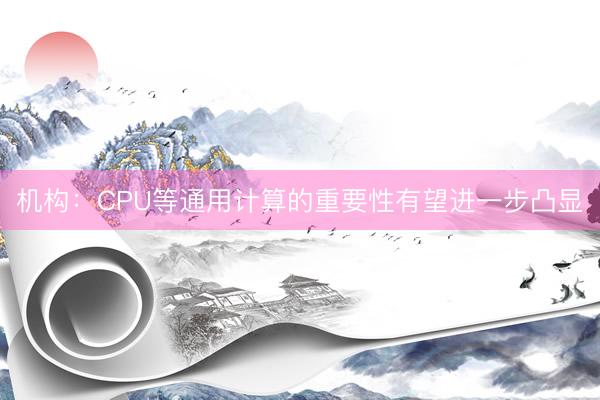机构：CPU等通用计算的重要性有望进一步凸显