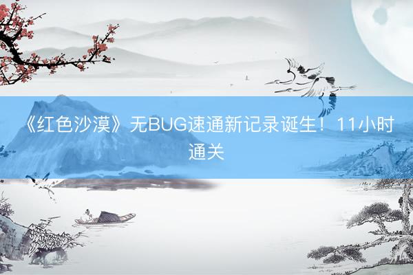 《红色沙漠》无BUG速通新记录诞生！11小时通关