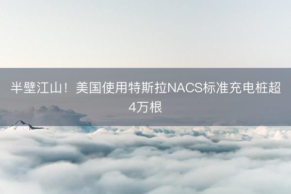 半壁江山！美国使用特斯拉NACS标准充电桩超4万根