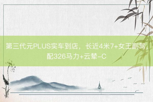 第三代元PLUS实车到店，长近4米7+女王副驾，配326马力+云辇-C
