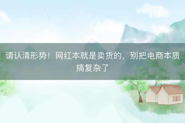 请认清形势！网红本就是卖货的，别把电商本质搞复杂了