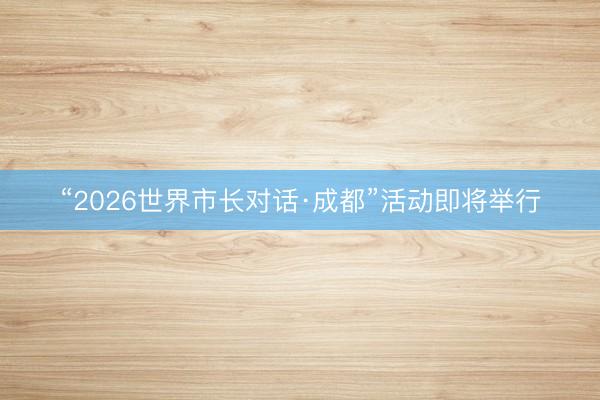 “2026世界市长对话·成都”活动即将举行