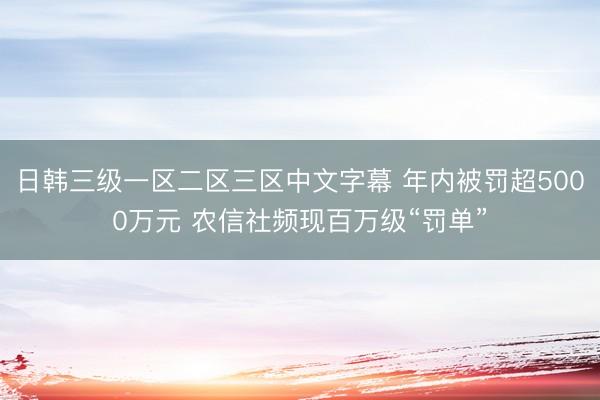 日韩三级一区二区三区中文字幕 年内被罚超5000万元 农信社频现百万级“罚单”