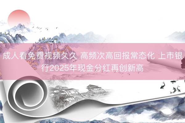 成人看免费视频久久 高频次高回报常态化 上市银行2025年现金分红再创新高
