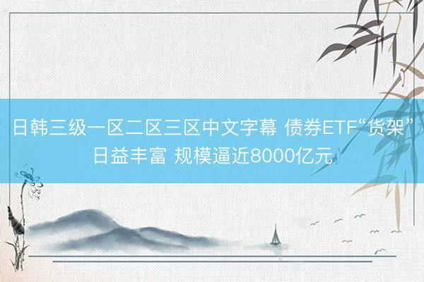 日韩三级一区二区三区中文字幕 债券ETF“货架”日益丰富 规模逼近8000亿元