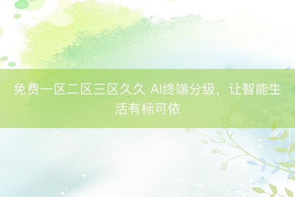 免费一区二区三区久久 AI终端分级，让智能生活有标可依