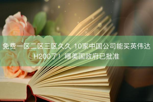 免费一区二区三区久久 10家中国公司能买英伟达H200了！曝美国政府已批准