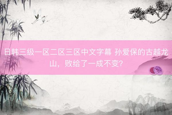 日韩三级一区二区三区中文字幕 孙爱保的古越龙山，败给了一成不变？