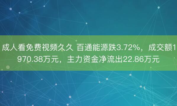成人看免费视频久久 百通能源跌3.72%，成交额1970.38万元，主力资金净流出22.86万元