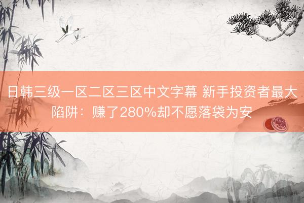 日韩三级一区二区三区中文字幕 新手投资者最大陷阱：赚了280%却不愿落袋为安